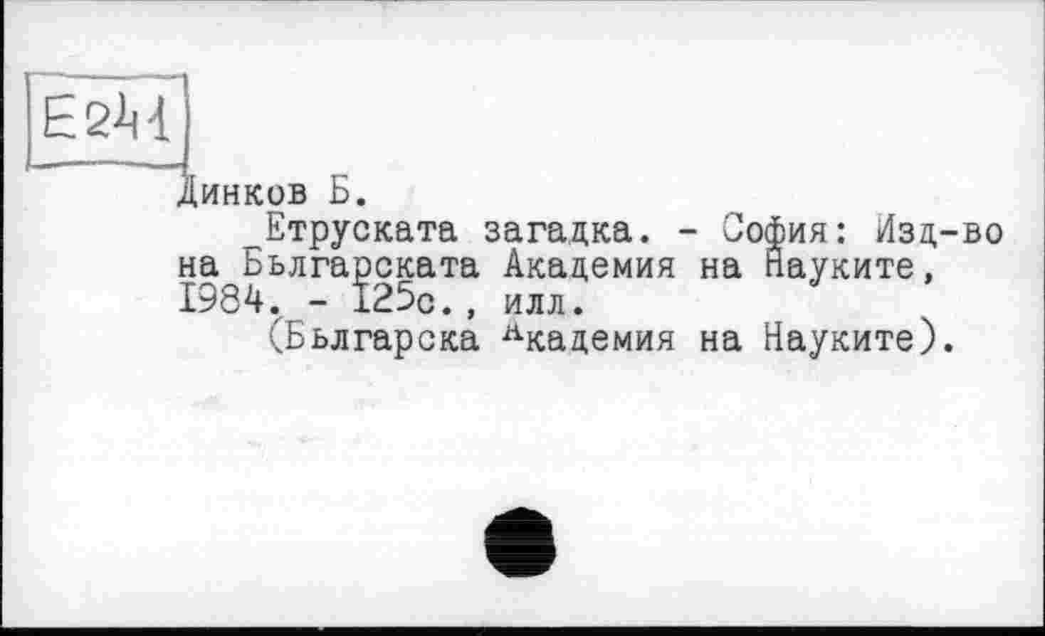 ﻿Ё2М
Динков Б.
Етруската загадка. - София: Изд-во на Бьлгарската Академия на пауките, 1984. - 125с., илл.
(Бьлгарска Академия на Науките).